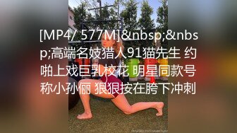 [MP4/ 577M]&nbsp;&nbsp;高端名妓猎人91猫先生 约啪上戏巨乳校花 明星同款号称小孙俪 狠狠按在胯下冲刺