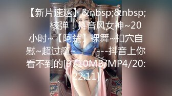 【新片速遞】&nbsp;&nbsp;✨✨✨核弹！抖音风女神~20小时~【阿楚】裸舞~扣穴自慰~超过瘾~✨✨✨---抖音上你看不到的[9710MB/MP4/20:22:11]