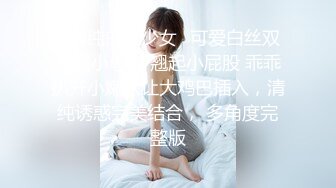 ✿清纯白丝少女✿可爱白丝双马尾小母狗 翘起小屁股 乖乖扒开小嫩穴让大鸡巴插入，清纯诱惑完美结合， 多角度完整版