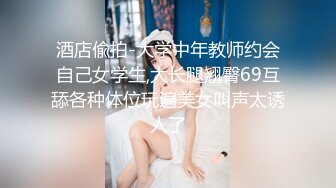 酒店偸拍-大学中年教师约会自己女学生,大长腿翘臀69互舔各种体位玩遍美女叫声太诱人了