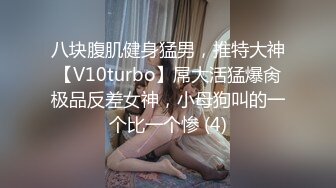 八块腹肌健身猛男，推特大神【V10turbo】屌大活猛爆肏极品反差女神，小母狗叫的一个比一个惨 (4)