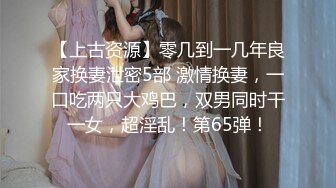 【上古资源】零几到一几年良家换妻泄密5部 激情换妻，一口吃两只大鸡巴，双男同时干一女，超淫乱！第65弹！