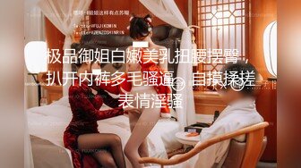 极品御姐白嫩美乳扭腰摆臀，扒开内裤多毛骚逼，自摸揉搓表情淫骚