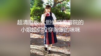 超清原版 大胆偷窥美容院的小姐姐们没穿胸罩的咪咪