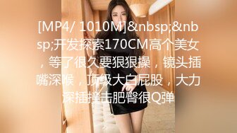 [MP4/ 1010M]&nbsp;&nbsp;开发探索170CM高个美女，等了很久要狠狠操，镜头插嘴深喉，顶级大白屁股，大力深插撞击肥臀很Q弹