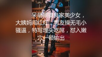 ❤️❤️呆萌眼镜良家美少女，大姨妈闯红灯，男友操无毛小骚逼，特写埋头吃屌，怼入嫩穴一顿输出