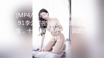 [MP4/718MB]9-16&nbsp; 91李公子密探约啪戴眼镜女生，十个眼镜九个骚，说的一点没错