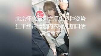 北京怀念系列之酒店多种姿势狂干丝袜情趣内衣骚女加口活超级享受