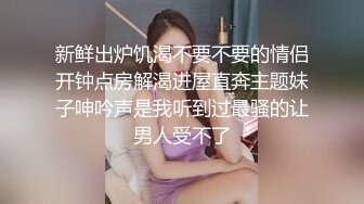 新鲜出炉饥渴不要不要的情侣开钟点房解渴进屋直奔主题妹子呻吟声是我听到过最骚的让男人受不了