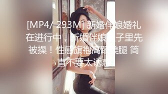 [MP4/ 293M] 新婚伴娘婚礼在进行中，新婚伴娘屋子里先被操！性感旗袍高跟美腿 简直不要太诱惑