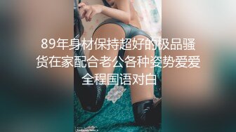 89年身材保持超好的极品骚货在家配合老公各种姿势爱爱 全程国语对白