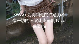 SWAG 为得到他的注意力不惜一切的淫欲让我潮喷 Nicoledoshi