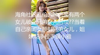 海角社区乱伦大神老吴有两个女儿破处兄弟女儿后续??当着自己亲闺女颜射兄弟女儿，姐妹花手拉手操小雅