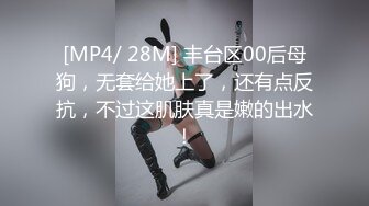 [MP4/ 28M] 丰台区00后母狗，无套给她上了，还有点反抗，不过这肌肤真是嫩的出水！