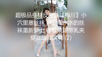 超极品身材反差婊〖梅川〗小穴里塞丝袜 再把带水水的丝袜重新穿上 塞着跳蛋带乳夹穿高跟鞋跳舞 (2)