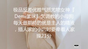 极品反差优雅气质尤物女神『Demi爹咪』欠调教的小母狗每天最期待的就是主人的精液，插人家的小穴时要牵着人家操21分