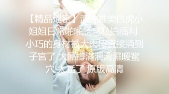 【精品泄密】清純唯美白虎小姐姐日常啪啪誘惑私拍福利 小巧的身材被大肉棒直接捅到子宮了 大屌撐滿潤滑濕暖蜜穴 太猛了 原版高清