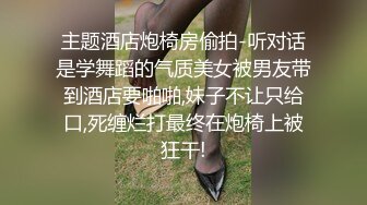 主题酒店炮椅房偷拍-听对话是学舞蹈的气质美女被男友带到酒店要啪啪,妹子不让只给口,死缠烂打最终在炮椅上被狂干!