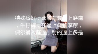 特殊癖好，喜欢在骚逼上磨蹭，牛仔裤，在逼上疯狂摩擦，偶尔捅入骚逼，射的逼上多是