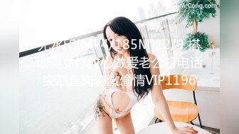 无水印[MP4/185M]12/9 搭讪美女你放心做爱老公打电话突然查岗刺激偷情VIP1196