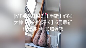 [MP4/601MB]【重磅】约啪大神【我的枪好长】6月最新付费群 3P 啪啪调教