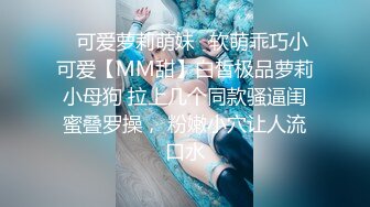 ✅可爱萝莉萌妹✅软萌乖巧小可爱【MM甜】白皙极品萝莉小母狗 拉上几个同款骚逼闺蜜叠罗操， 粉嫩小穴让人流口水