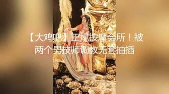 【大鸡吧】正规按摩会所！被两个男技师调教无套抽插