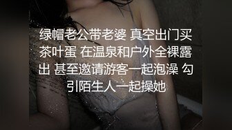 绿帽老公带老婆 真空出门买茶叶蛋 在温泉和户外全裸露出 甚至邀请游客一起泡澡 勾引陌生人一起操她