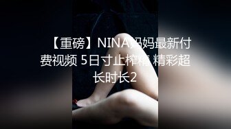 ✿【重磅】NINA妈妈最新付费视频 5日寸止榨精 精彩超长时长2