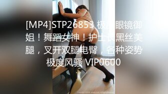 [MP4]STP26853 极品眼镜御姐！舞蹈女神！护士长黑丝美腿，叉开双腿电臀，各种姿势极度风骚 VIP0600