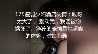 175瘦弱少妇酒店偷情：哎呀太大了， 别动我，我要被你操死了。狰狞的表情是她超爽的体验，对白有趣！