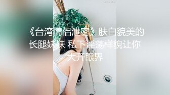 《台湾情侣泄密》肤白貌美的长腿妹妹 私下淫荡样貌让你大开眼界