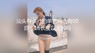 汕头有强壮的单男吗？有00后，16长度以上的吗