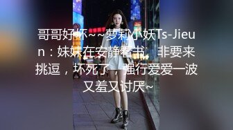 哥哥好坏~~萝莉小妖Ts-Jieun：妹妹在安静看书、非要来挑逗，坏死了，强行爱爱一波 又羞又讨厌~