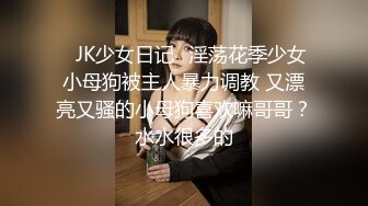 ⚡JK少女日记⚡淫荡花季少女小母狗被主人暴力调教 又漂亮又骚的小母狗喜欢嘛哥哥？水水很多的