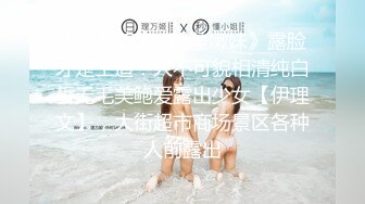 《最新流出✿反差嫩妹》露脸才是王道！人不可貌相清纯白皙无毛美鲍爱露出少女【伊理文】，大街超市商场景区各种人前露出