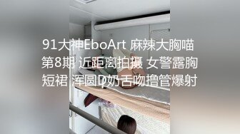 91大神EboArt 麻辣大胸喵 第8期 近距离拍摄 女警露胸短裙 浑圆D奶舌吻撸管爆射