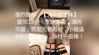 强烈推荐，【大一学生妹】，震惊18岁小学妹下海，清纯可爱，男友无套内射，小骚逼叫的惊天动地，身材一级棒！