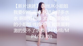 【新片速遞】 黑丝JK小姐姐 我要69吃棒棒 快进来好多水水 啊啊好舒服 大屁屁很会玩的小姐姐 性格不错 被跳蛋刺激的受不了求操 [944MB/MP4/39:35]