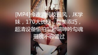 [MP4]今夜清纯校园风，JK学妹，170大长腿，甜美乖巧，超清设备偷拍，娇喘呻吟勾魂摄魄不容错过