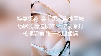 换妻探花-穿上黑色连体网袜舔屌调情边摸穴,上位骑乘打桩揉阴蒂,张开双腿猛操