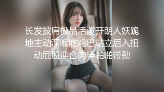 长发披肩极品活泼开朗人妖跪地主动深喉吃鸡巴站立后入扭动屁股迎合肉棒啪啪带劲