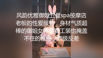 风韵优雅御姐五星spa按摩店老板的性爱服务，身材气质超棒的御姐女神穿着工装也掩盖不住的性感，顶级反差