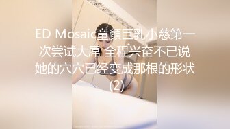 ED Mosaic童顏巨乳小慈第一次尝试大屌 全程兴奋不已说她的穴穴已经变成那根的形状 (2)