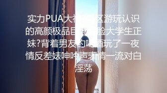 实力PUA大神?景区游玩认识的高颜极品巨乳露脸大学生正妹?背着男友约喝酒玩了一夜情反差婊呻吟声表情一流对白淫荡