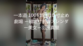 一本道 100519_910 寸止め劇場 〜破壊寸前のスレンダー美女〜羽田真里