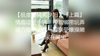 【极度淫骚美少妇】『上篇』情趣项圈手铐！带着绑带玩弄骚穴吸吮大屌一脸享受爆操嫩穴尿尿在嘴里