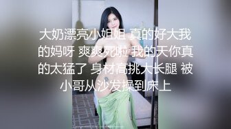 大奶漂亮小姐姐 真的好大我的妈呀 爽爽死啦 我的天你真的太猛了 身材高挑大长腿 被小哥从沙发操到床上