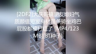 [2DF2]大庆哥搞朋友媳妇气质颜值短发身材苗条骑坐鸡巴屁股都被打红了 [MP4/123MB][BT种子]