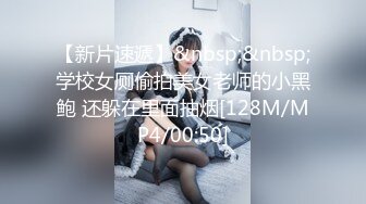 【新片速遞】&nbsp;&nbsp;学校女厕偷拍美女老师的小黑鲍 还躲在里面抽烟[128M/MP4/00:50]